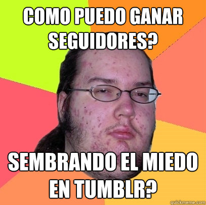 como puedo ganar seguidores? sembrando el miedo en tumblr? - como puedo ganar seguidores? sembrando el miedo en tumblr?  Butthurt Dweller