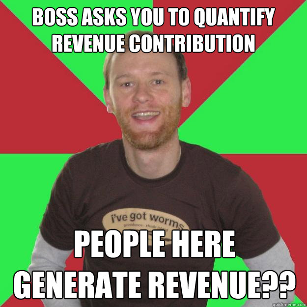 Boss asks you to quantify revenue contribution People here generate revenue?? - Boss asks you to quantify revenue contribution People here generate revenue??  Oblivious Marketing Guy