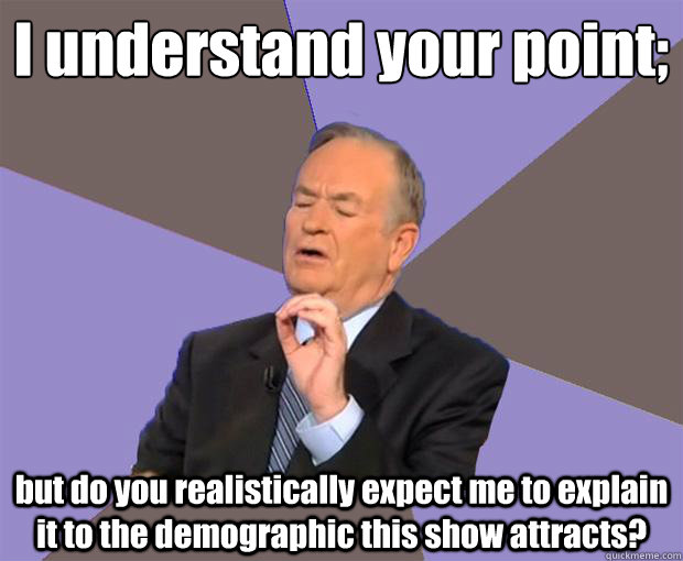 I understand your point;
 but do you realistically expect me to explain it to the demographic this show attracts?  Bill O Reilly