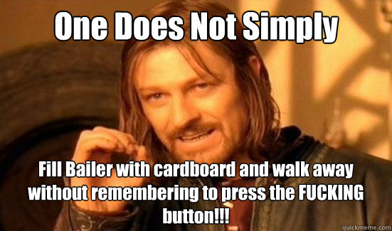 One Does Not Simply Fill Bailer with cardboard and walk away without remembering to press the FUCKING button!!!  Boromir