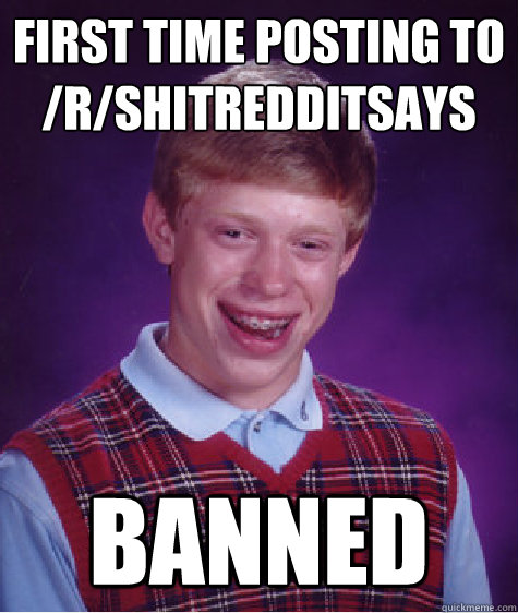 first time posting to /r/shitredditsays banned  Bad Luck Brian