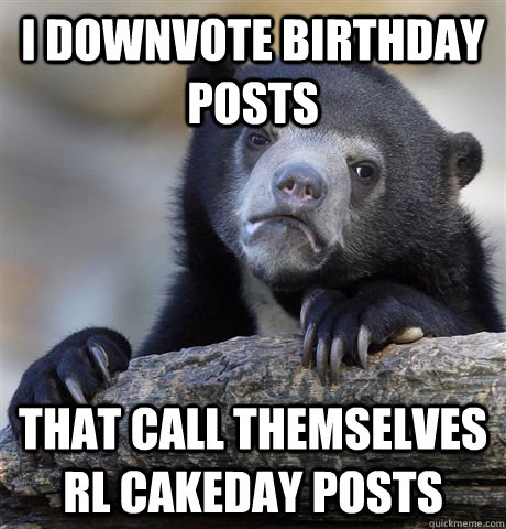 I downvote birthday posts that call themselves rl cakeday posts - I downvote birthday posts that call themselves rl cakeday posts  Confession Bear