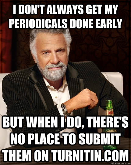 I don't always get my periodicals done early but when i do, there's no place to submit them on turnitin.com  The Most Interesting Man In The World