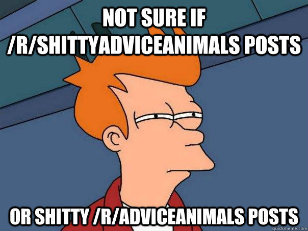 not sure if /r/shittyadviceanimals posts or shitty /r/adviceanimals posts - not sure if /r/shittyadviceanimals posts or shitty /r/adviceanimals posts  Futurama Fry