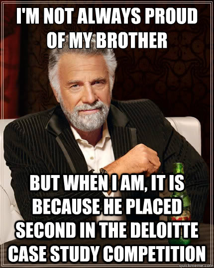 I'm not always proud of my brother But when I am, it is because he placed second in the Deloitte Case Study Competition  The Most Interesting Man In The World