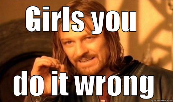 GIRLS  - GIRLS YOU  DO IT WRONG Boromir