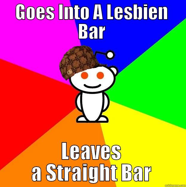 GOES INTO A LESBIEN BAR LEAVES A STRAIGHT BAR Scumbag Redditor