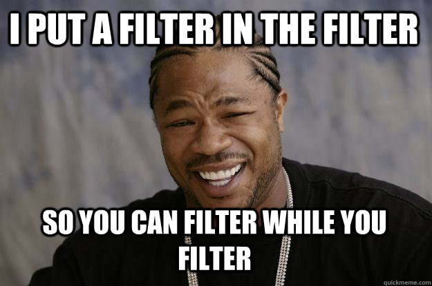 i put a filter in the filter so you can filter while you filter  Xzibit meme