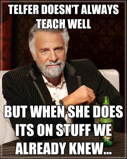 Telfer Doesn't always teach well but when she does its on stuff we already knew... - Telfer Doesn't always teach well but when she does its on stuff we already knew...  The Most Interesting Man In The World