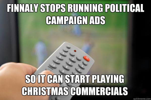 Finnaly stops running political campaign ads So it can start playing Christmas commercials  