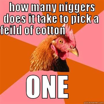  HOW MANY NIGGERS DOES IT TAKE TO PICK A FEILD OF COTTON                                                                          ONE  Anti-Joke Chicken