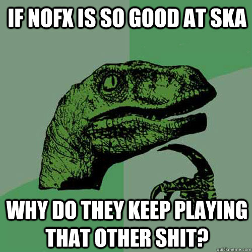 If NoFX is so good at ska why do they keep playing that other shit?  Philosoraptor