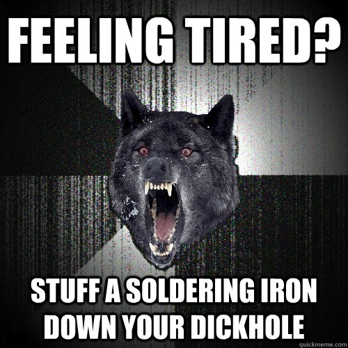 Feeling tired? Stuff a soldering iron down your dickhole  Insanity Wolf