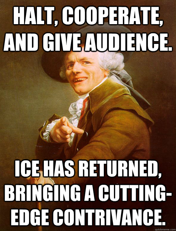 Halt, Cooperate, and give audience. Ice has returned, bringing a cutting-edge contrivance. - Halt, Cooperate, and give audience. Ice has returned, bringing a cutting-edge contrivance.  Joseph Ducreux