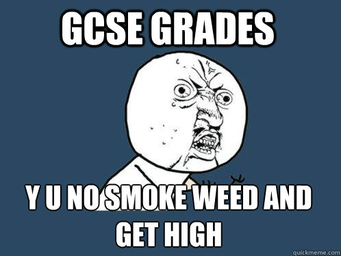 gcse grades y u no smoke weed and get high  Y U No