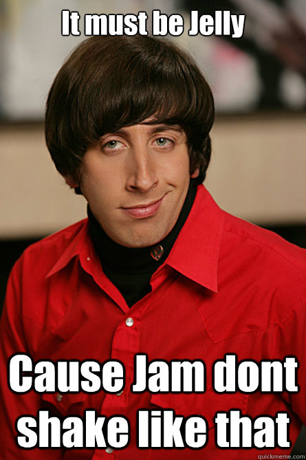 It must be Jelly Cause Jam dont shake like that  Pickup Line Scientist