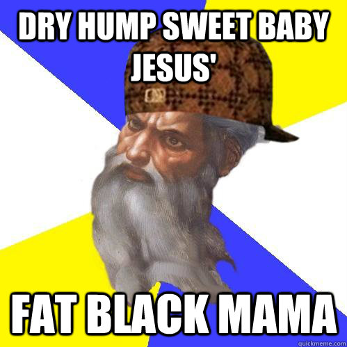 Dry Hump Sweet Baby Jesus' Fat Black Mama  Scumbag Advice God