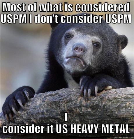 MOST OF WHAT IS CONSIDERED USPM I DON'T CONSIDER USPM  I CONSIDER IT US HEAVY METAL Confession Bear
