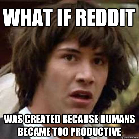 what if reddit  was created because humans became too productive  conspiracy keanu