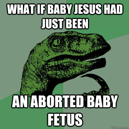 What if baby Jesus had just been  an aborted baby fetus  Philosoraptor