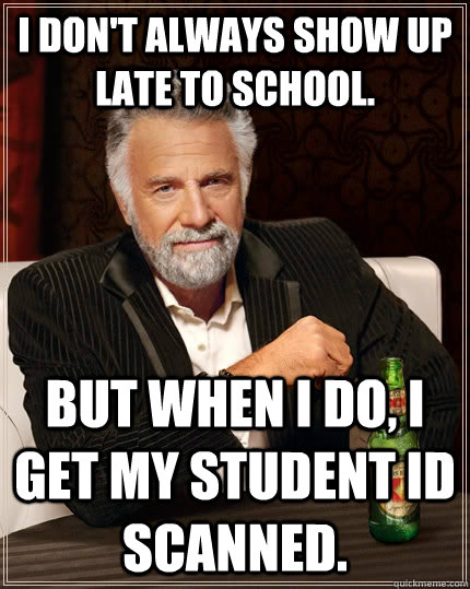 I don't always show up late to school. But when I do, I get my student id scanned.  The Most Interesting Man In The World