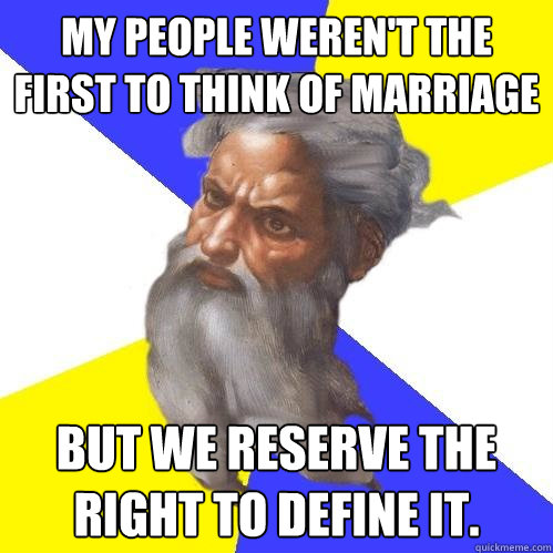 My people weren't the first to think of marriage But we reserve the right to define it.  Advice God