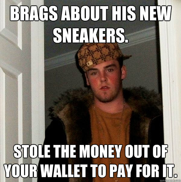 Brags about his new sneakers. Stole the money out of your wallet to pay for it.  Scumbag Steve