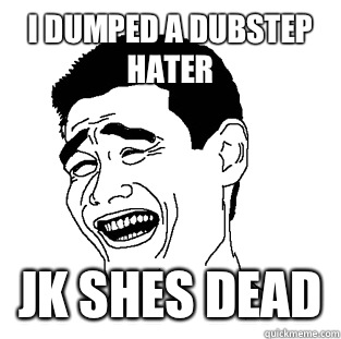 I dumped a dubstep hater Jk shes dead - I dumped a dubstep hater Jk shes dead  Meme