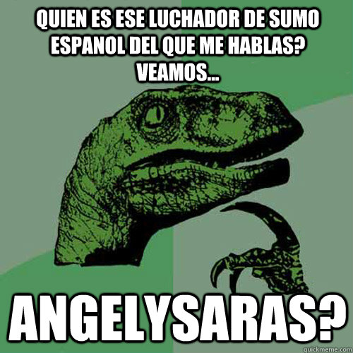 Quien es ese luchador de sumo espanol del que me hablas? Veamos... ANGELYSARAS? Caption 3 goes here  Philosoraptor