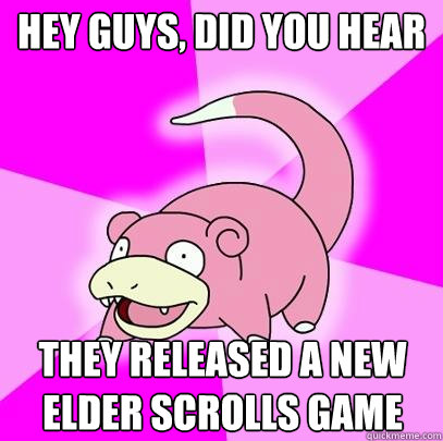 hey guys, did you hear They released a new elder scrolls game  Slowpoke