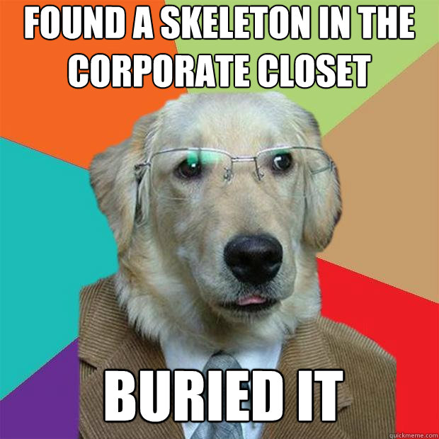 found a skeleton in the corporate closet
 buried it  Business Dog