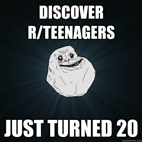 discover r/teenagers just turned 20 - discover r/teenagers just turned 20  Forever Alone