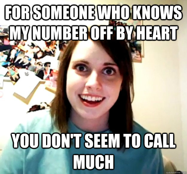 For someone who knows my number off by heart You don't seem to call much - For someone who knows my number off by heart You don't seem to call much  Overly Attached Girlfriend