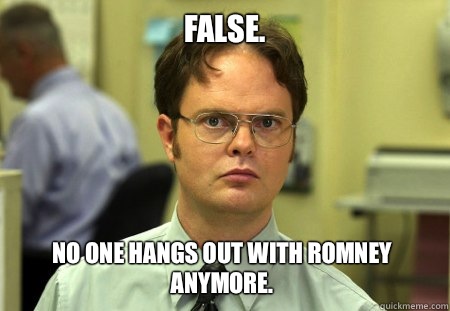 False.  No one hangs out with Romney anymore.   Dwight