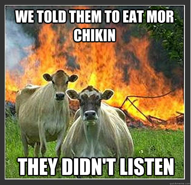 We told them to eat mor chikin they didn't listen  Evil cows