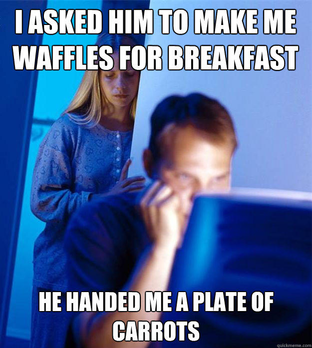 i asked him to make me waffles for breakfast he handed me a plate of carrots  