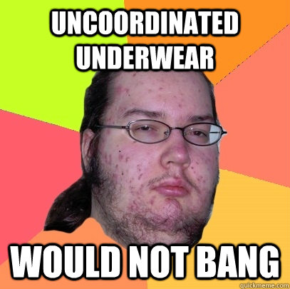 Uncoordinated underwear Would not bang  Butthurt Dweller