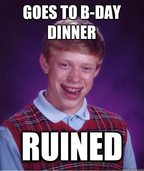 Goes to b-day dinner Ruined  Bad Luck Brian