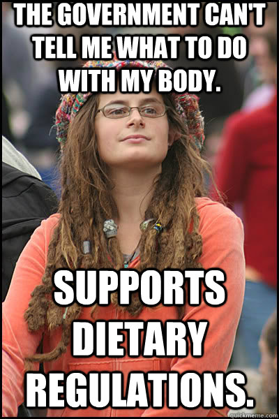 The government can't tell me what to do with my body. Supports dietary regulations.  liberal college girl