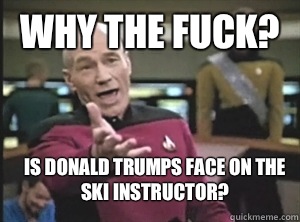 Why the fuck? Is Donald Trumps face on the ski instructor?  Annoyed Picard