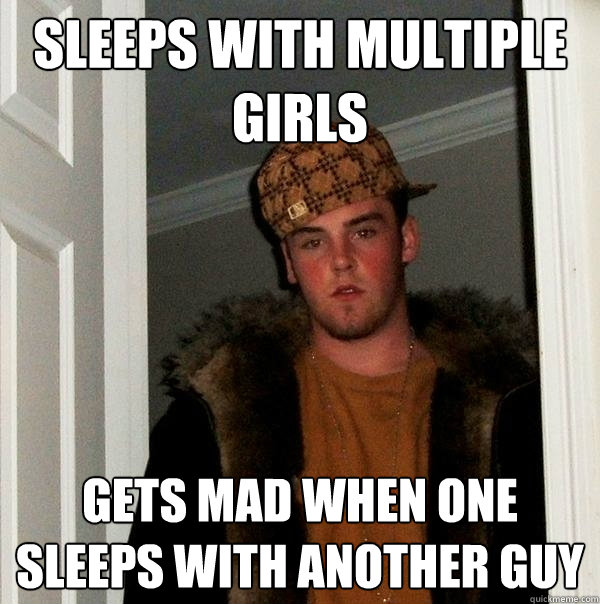 Sleeps with multiple girls Gets mad when one sleeps with another guy  Scumbag Steve