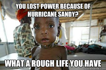 you lost power because of hurricane sandy? what a rough life you have  Condescending Starving African