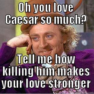 OH YOU LOVE CAESAR SO MUCH? TELL ME HOW KILLING HIM MAKES YOUR LOVE STRONGER Condescending Wonka