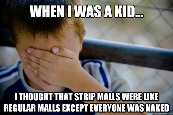 When I was a kid... I thought that strip malls were like regular malls except everyone was naked  Confession kid