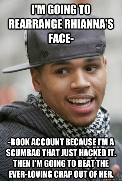 I'm going to rearrange Rhianna's face- -book account because i'm a scumbag that just hacked it. then i'm going to beat the ever-loving crap out of her.  Scumbag Chris Brown