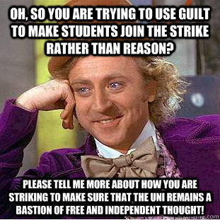 Oh, so you are trying to use guilt to make students join the strike rather than reason? Please tell me more about how you are striking to make sure that the uni remains a bastion of free and independent thought!  Condescending Wonka