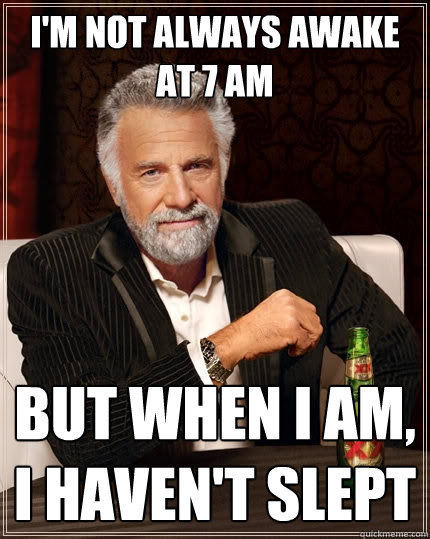 I'm not always awake at 7 AM but when i am, i haven't slept - I'm not always awake at 7 AM but when i am, i haven't slept  The Most Interesting Man In The World