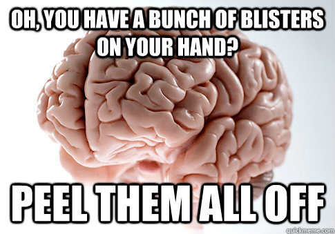 Oh, you have a bunch of blisters on your hand? Peel them all off  Scumbag Brain