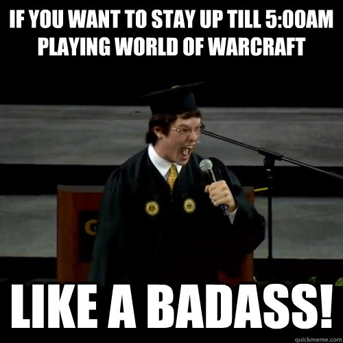 If you want to stay up till 5:00am playing World of Warcraft  Like a badass!  