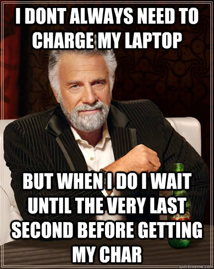 I dont always need to charge my laptop but when i do i wait until the very last second before getting my char  The Most Interesting Man In The World